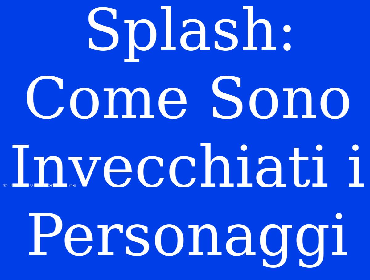 Splash: Come Sono Invecchiati I Personaggi