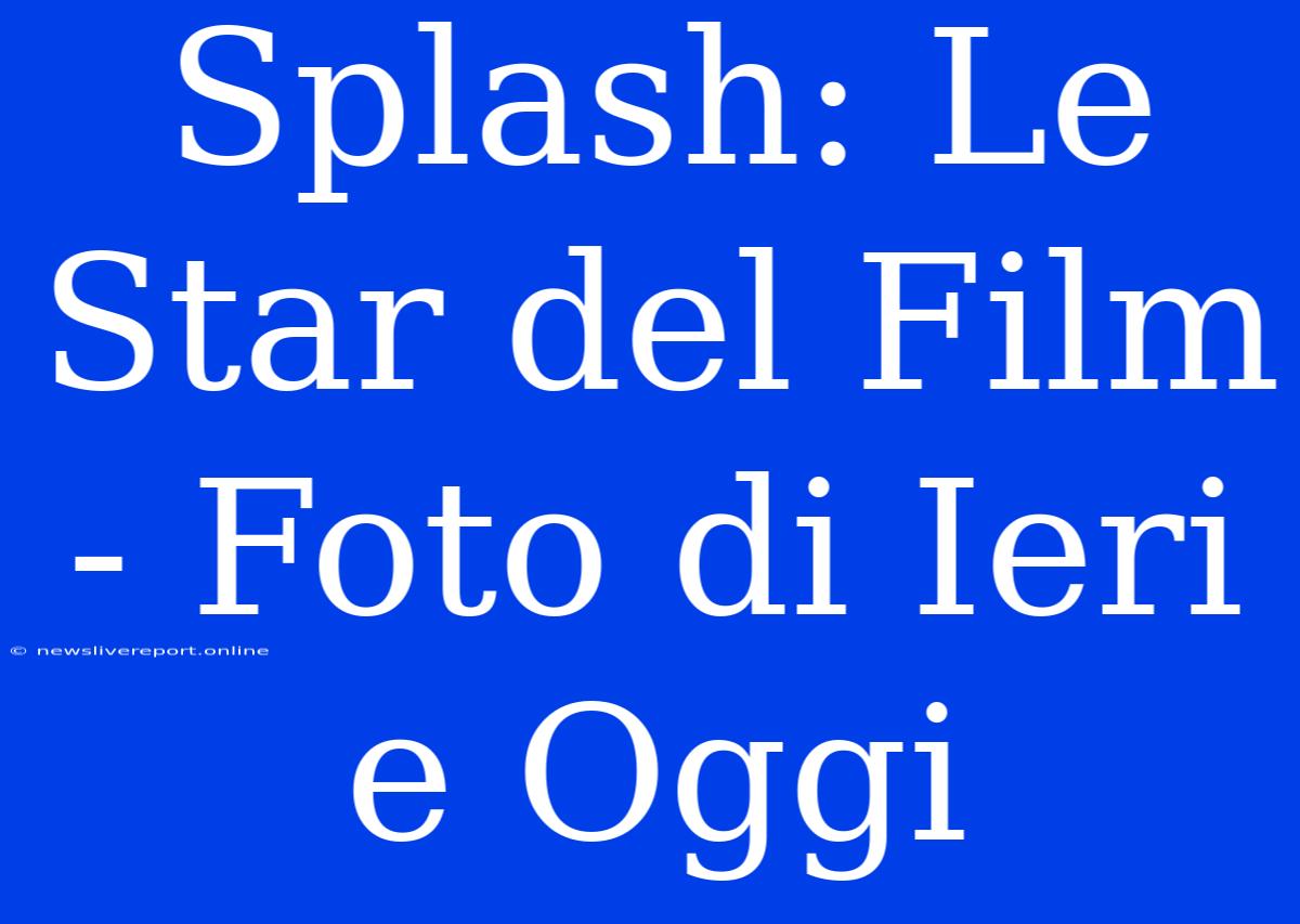 Splash: Le Star Del Film - Foto Di Ieri E Oggi