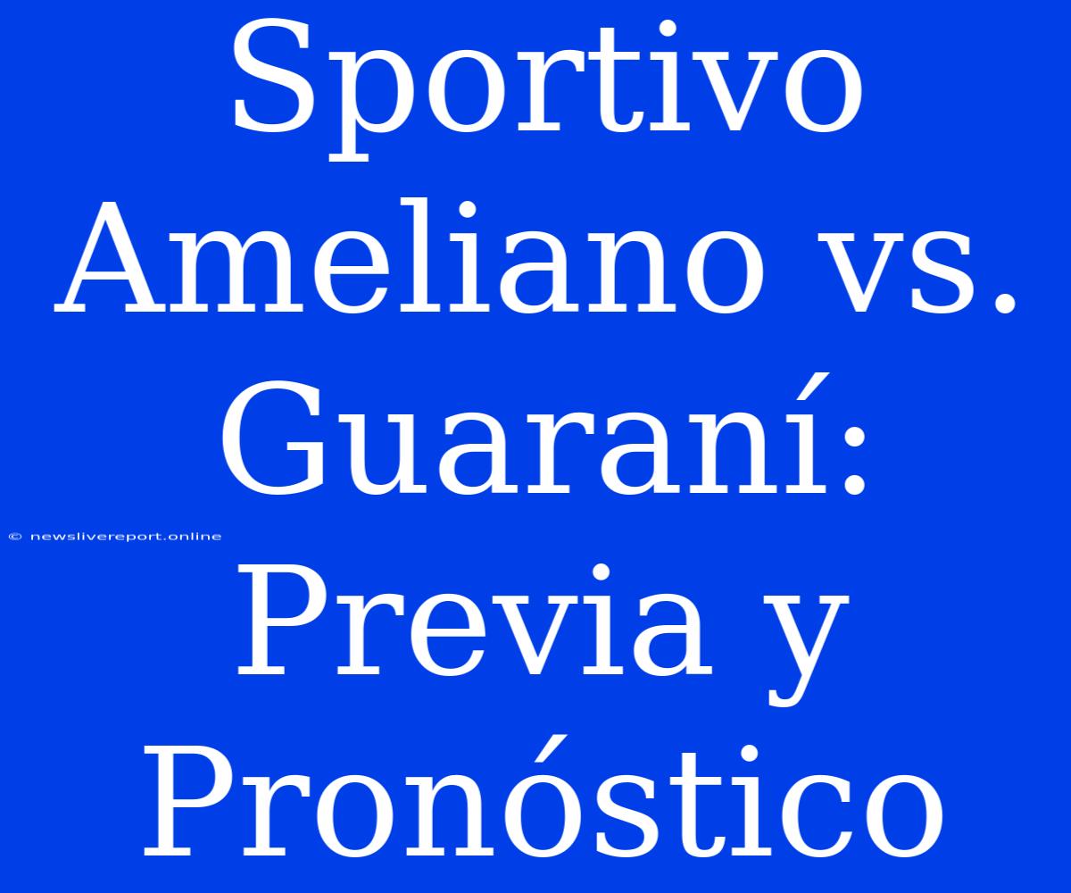 Sportivo Ameliano Vs. Guaraní: Previa Y Pronóstico