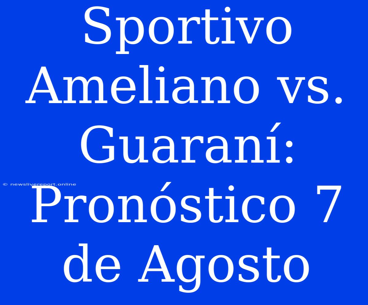 Sportivo Ameliano Vs. Guaraní: Pronóstico 7 De Agosto