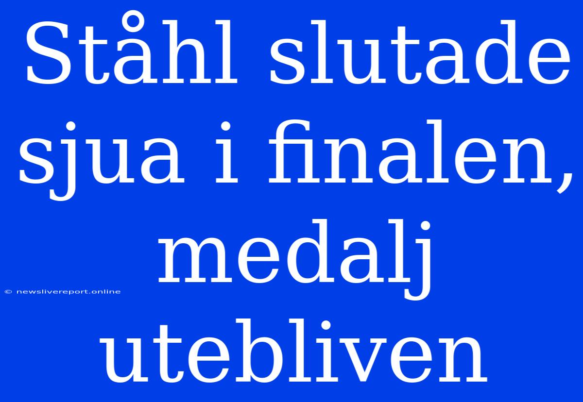 Ståhl Slutade Sjua I Finalen, Medalj Utebliven