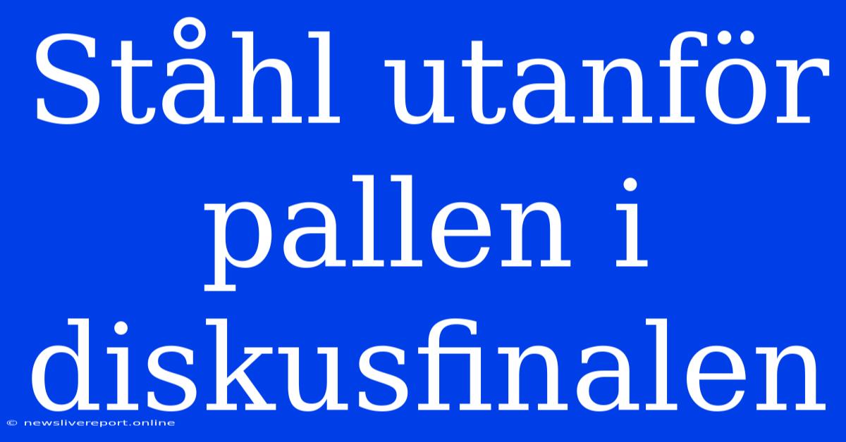 Ståhl Utanför Pallen I Diskusfinalen