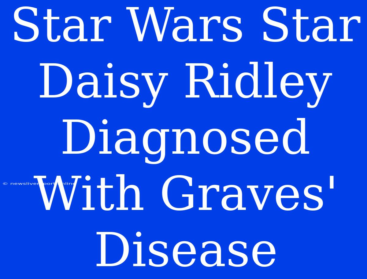 Star Wars Star Daisy Ridley Diagnosed With Graves' Disease