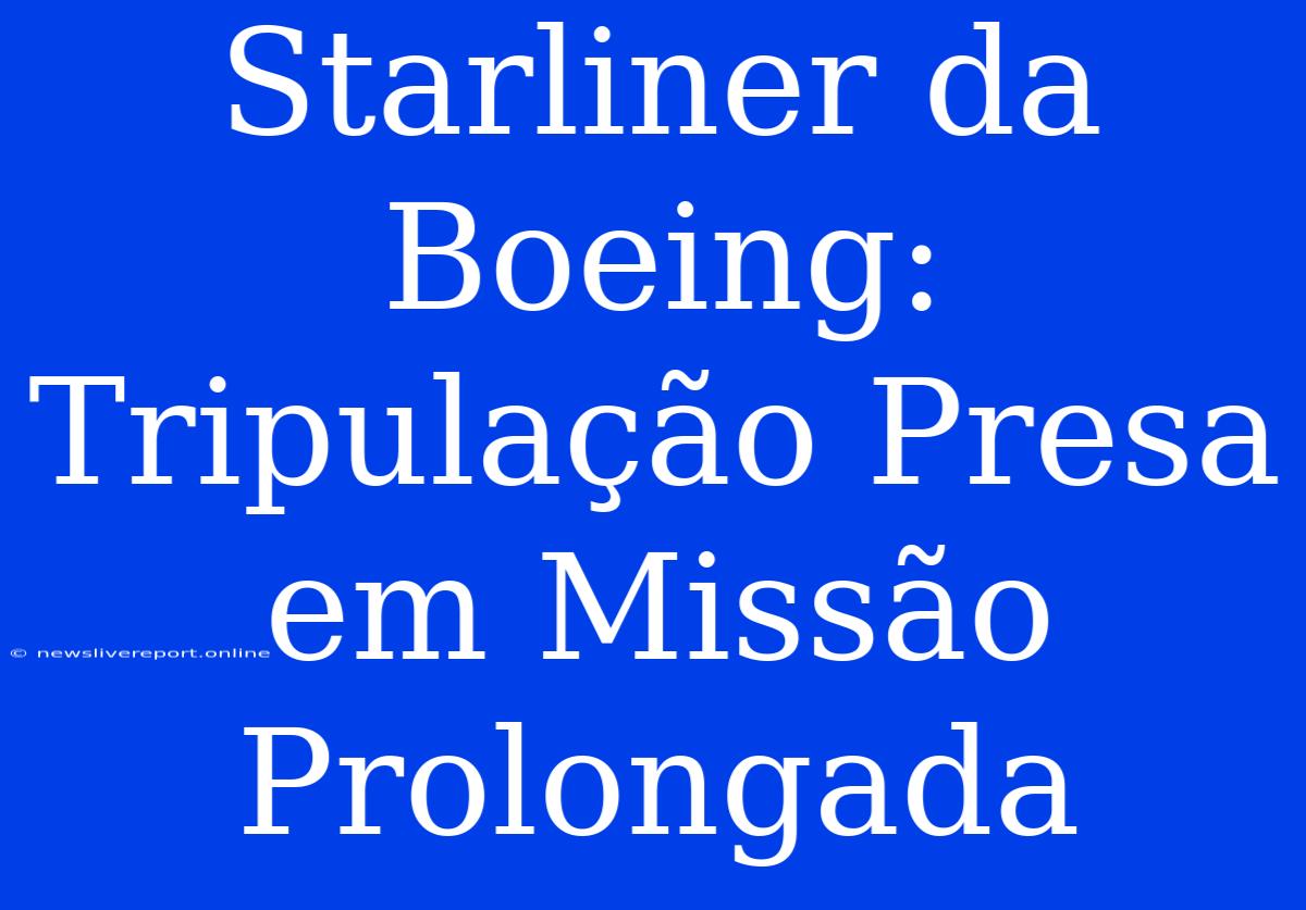 Starliner Da Boeing: Tripulação Presa Em Missão Prolongada