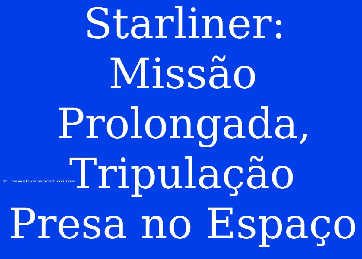 Starliner: Missão Prolongada, Tripulação Presa No Espaço