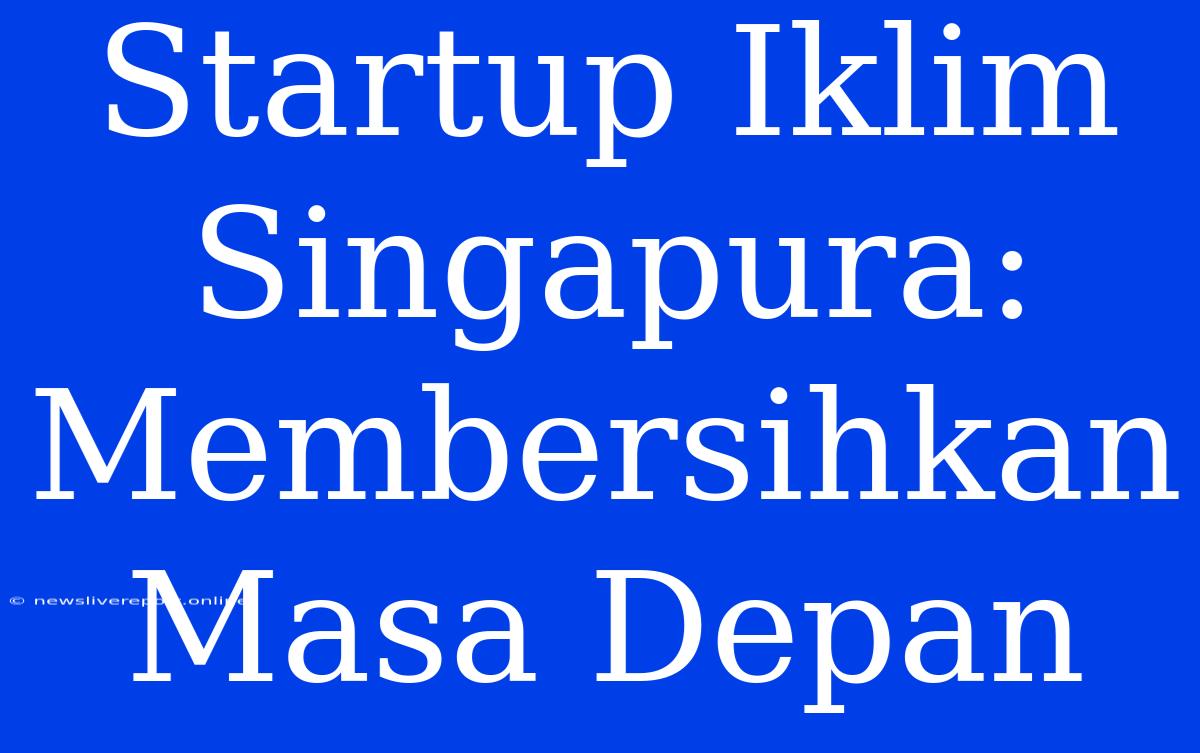 Startup Iklim Singapura: Membersihkan Masa Depan