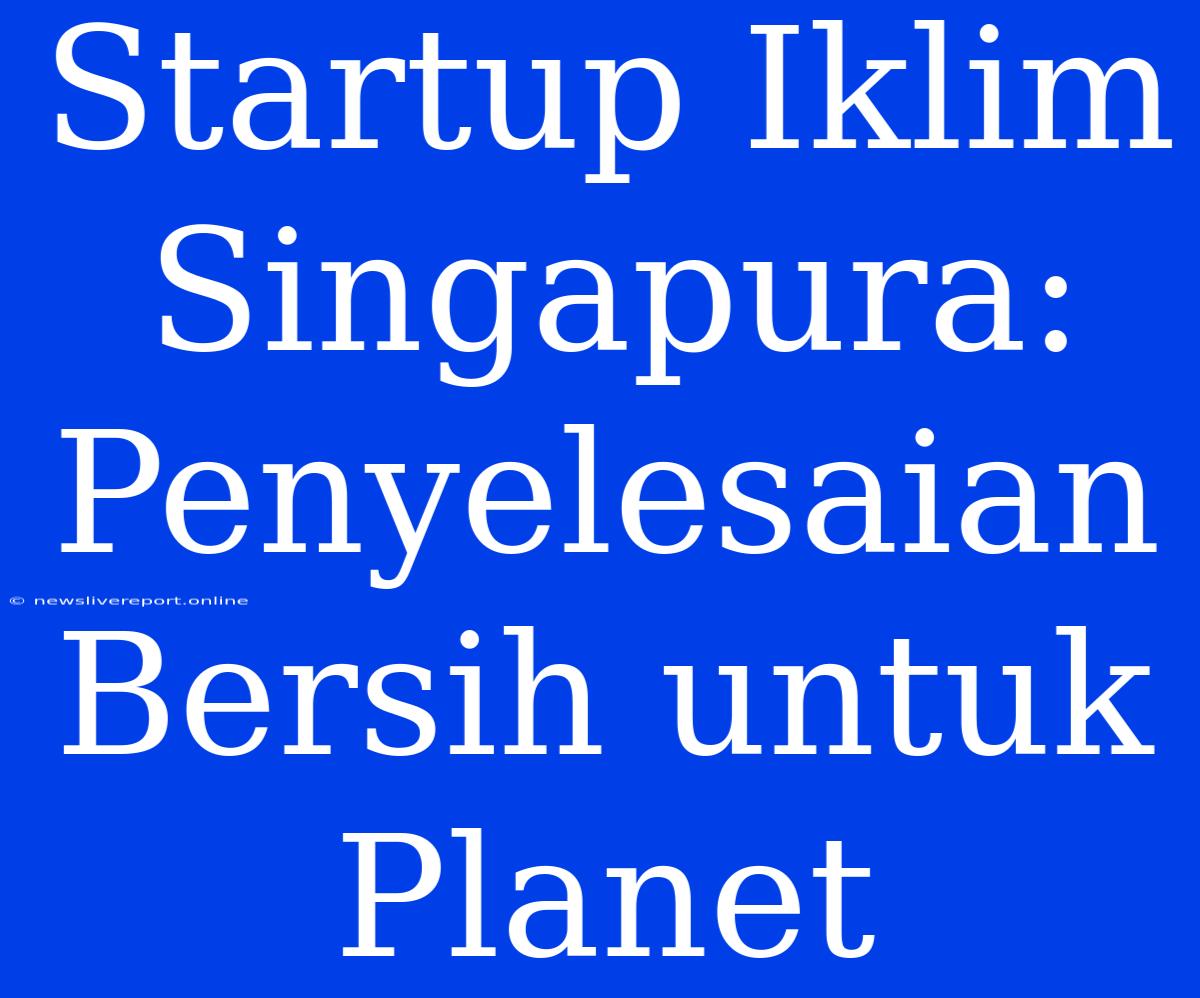 Startup Iklim Singapura: Penyelesaian Bersih Untuk Planet