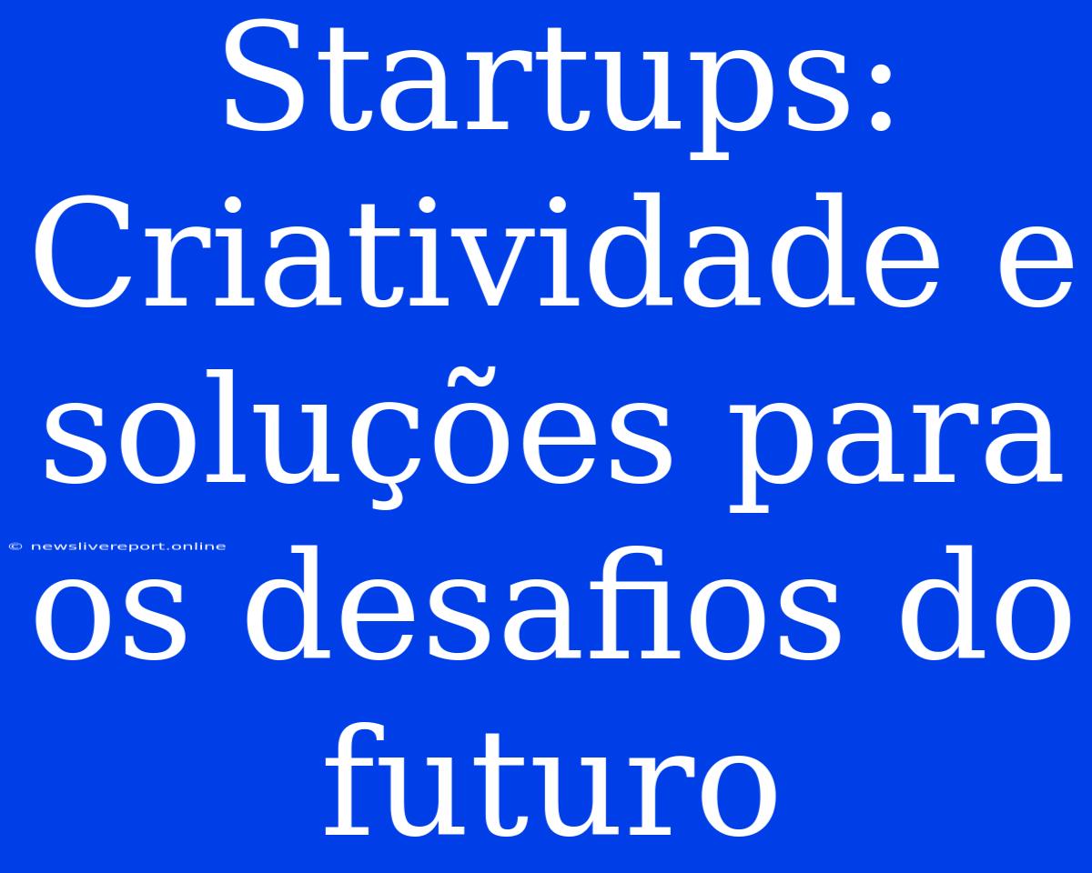 Startups: Criatividade E Soluções Para Os Desafios Do Futuro