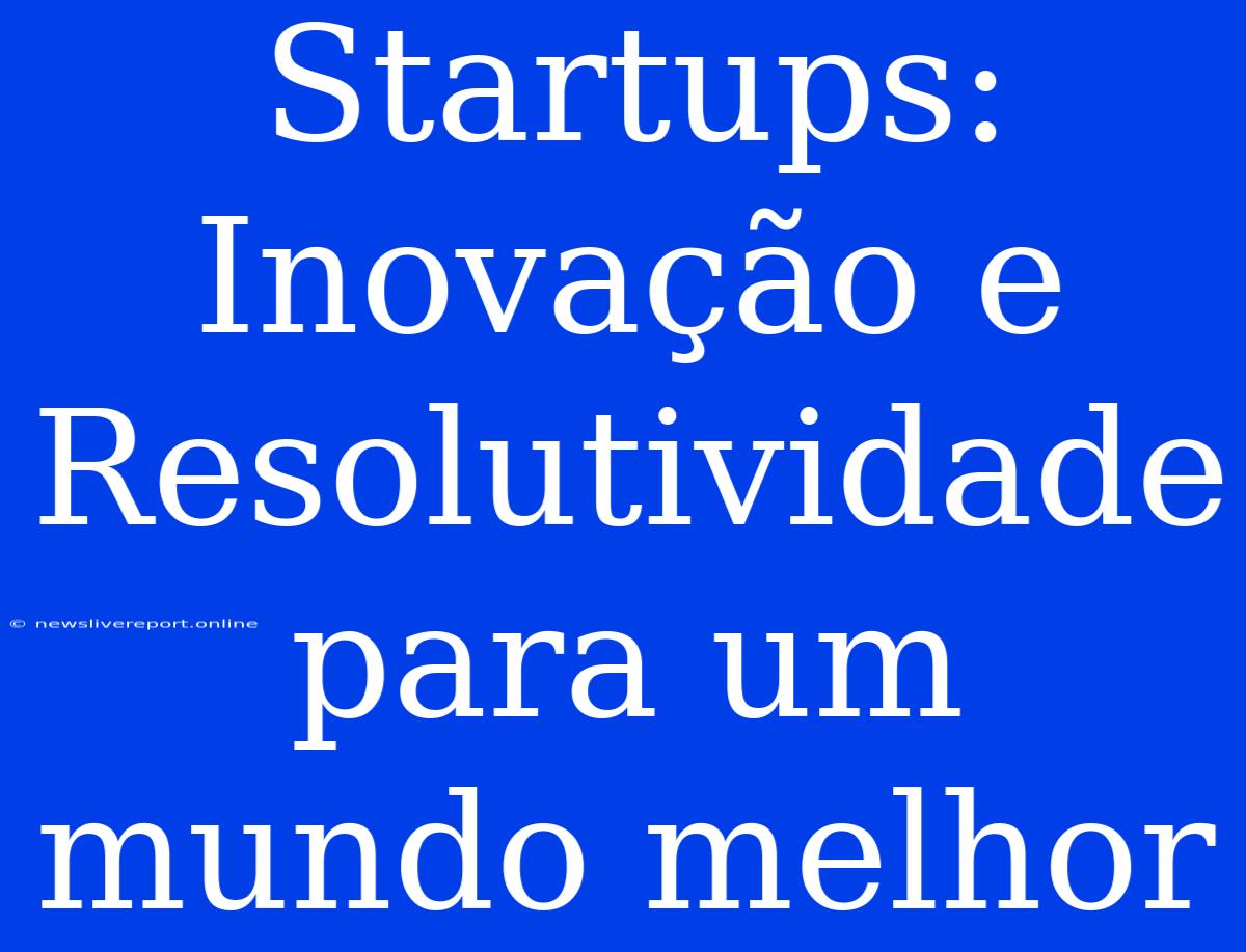 Startups: Inovação E Resolutividade Para Um Mundo Melhor