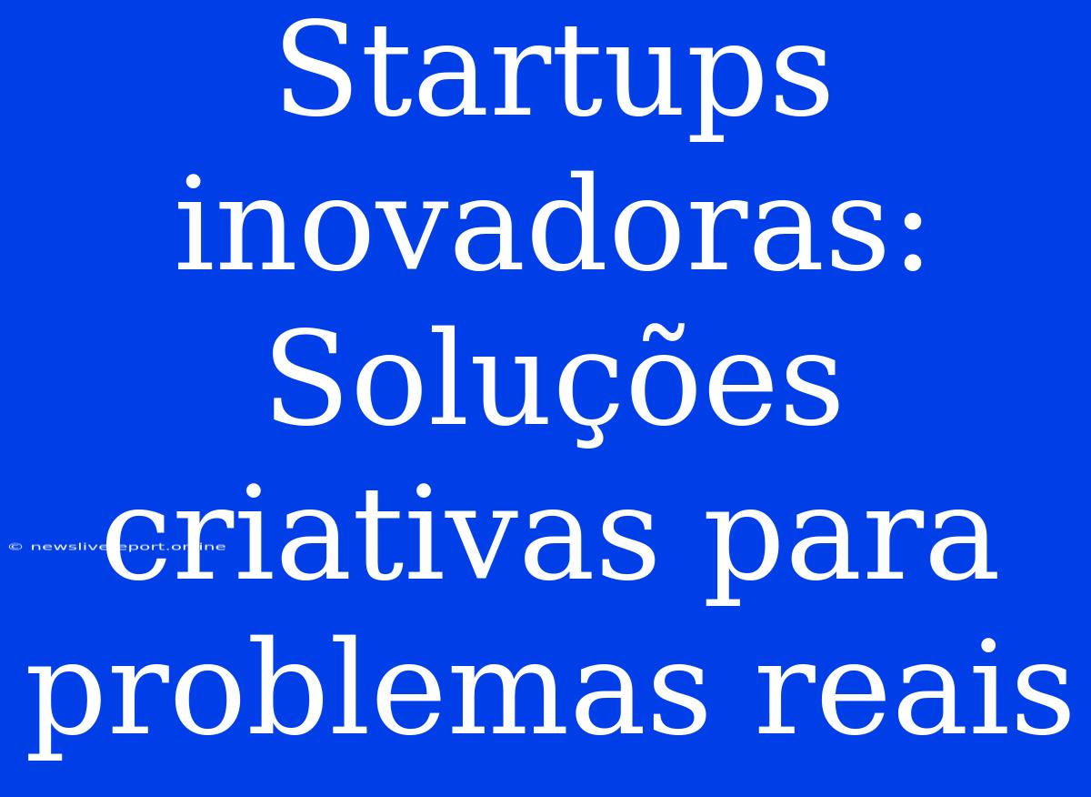 Startups Inovadoras: Soluções Criativas Para Problemas Reais