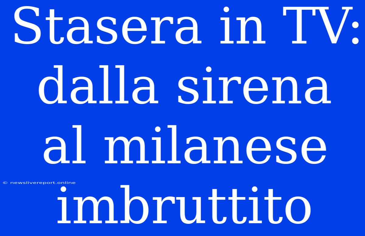 Stasera In TV: Dalla Sirena Al Milanese Imbruttito