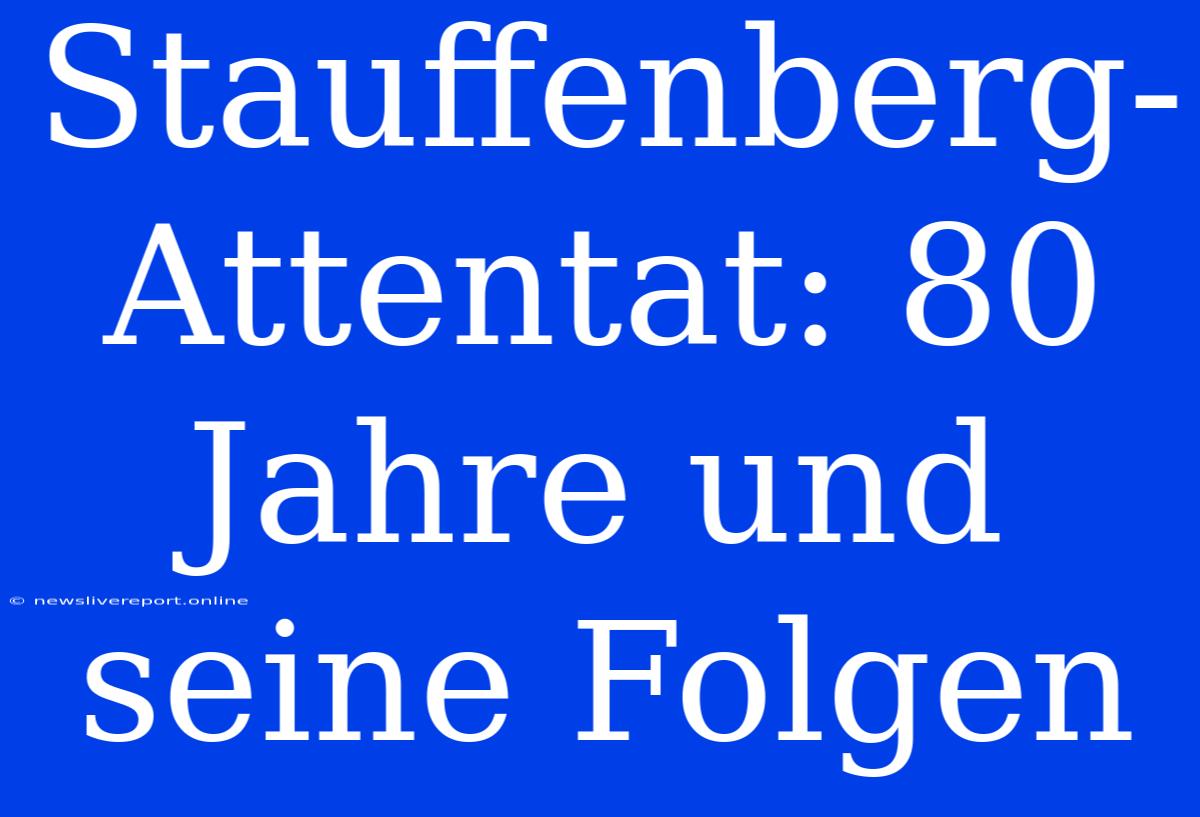 Stauffenberg-Attentat: 80 Jahre Und Seine Folgen