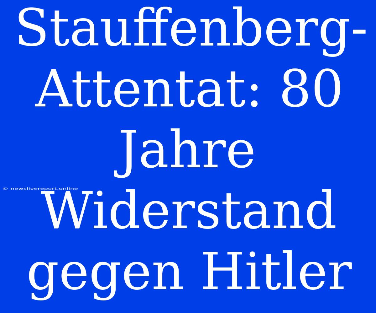 Stauffenberg-Attentat: 80 Jahre Widerstand Gegen Hitler