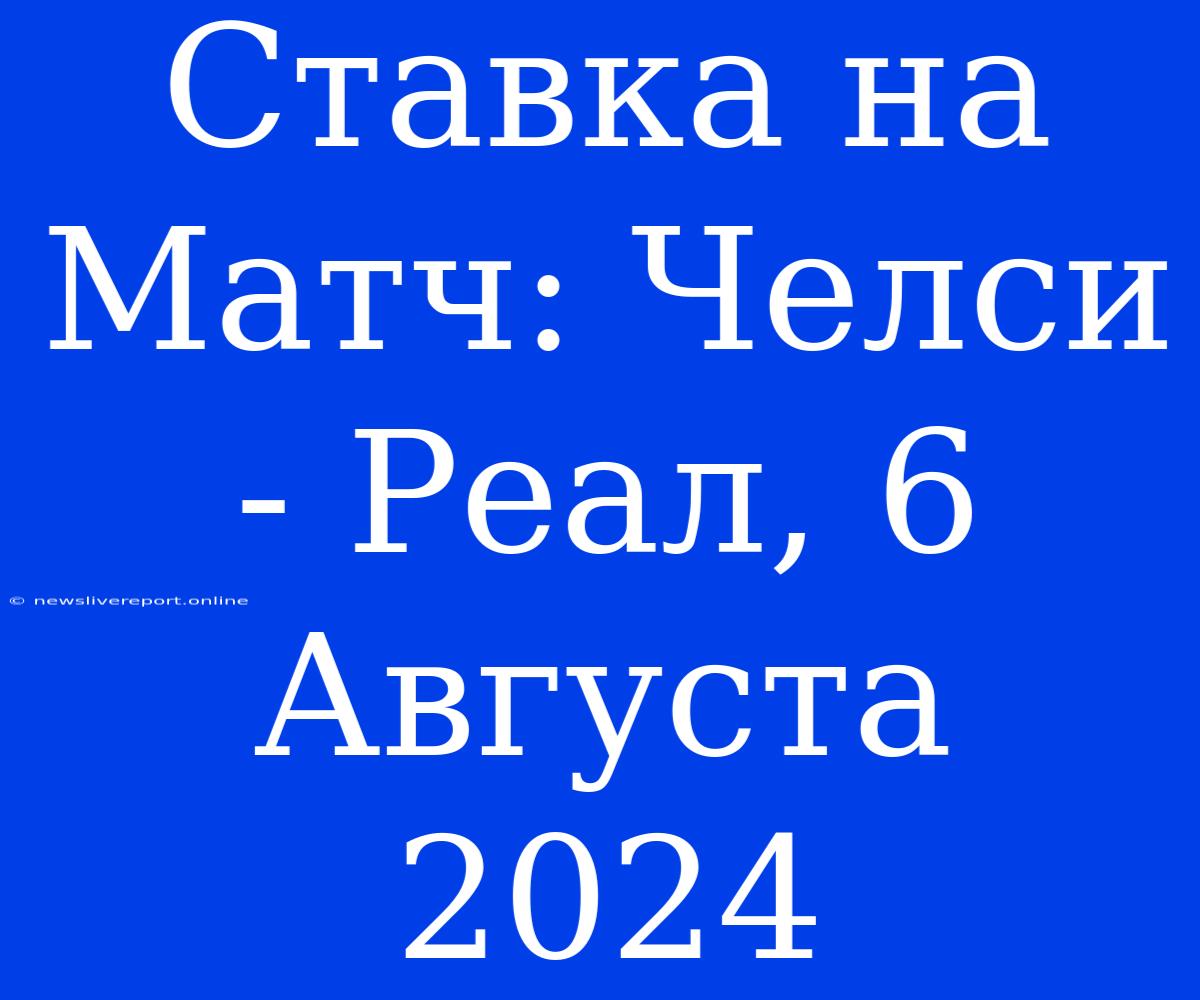 Ставка На Матч: Челси - Реал, 6 Августа 2024