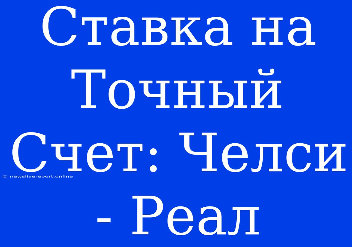 Ставка На Точный Счет: Челси - Реал