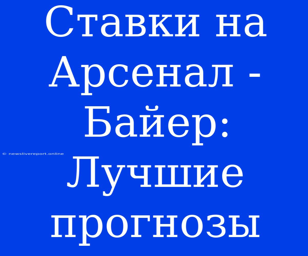 Ставки На Арсенал - Байер: Лучшие Прогнозы