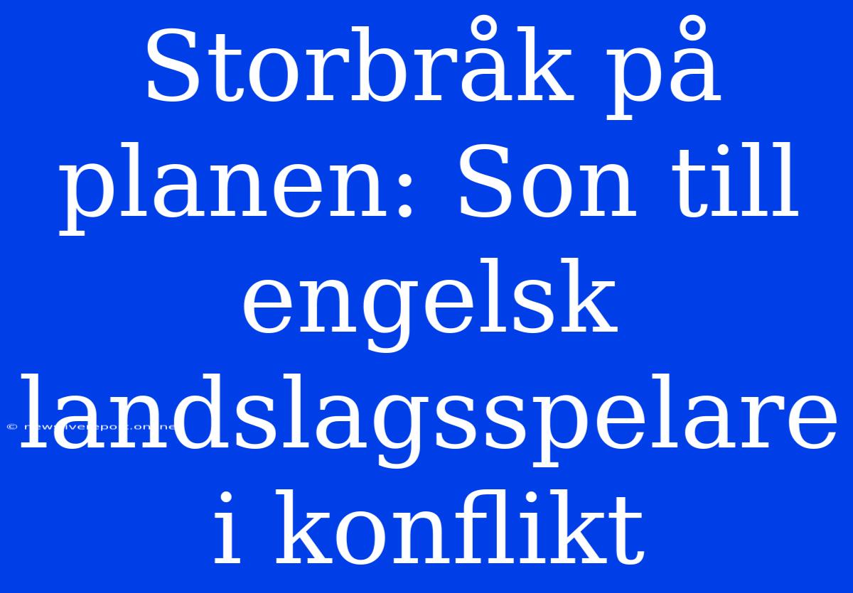 Storbråk På Planen: Son Till Engelsk Landslagsspelare I Konflikt