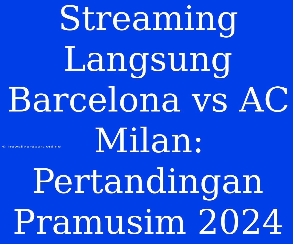 Streaming Langsung Barcelona Vs AC Milan: Pertandingan Pramusim 2024