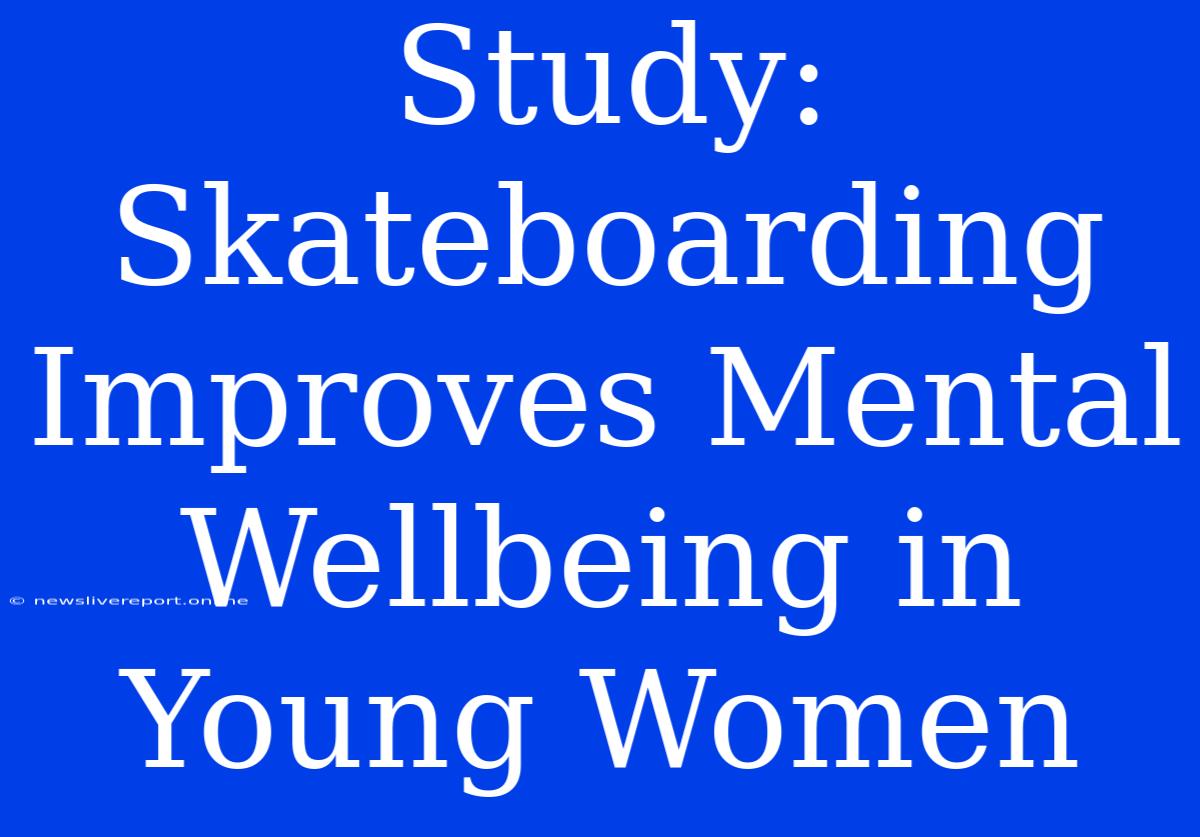 Study: Skateboarding Improves Mental Wellbeing In Young Women