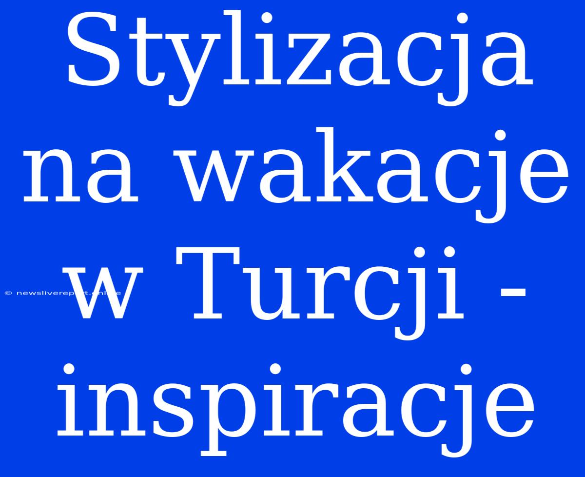 Stylizacja Na Wakacje W Turcji - Inspiracje