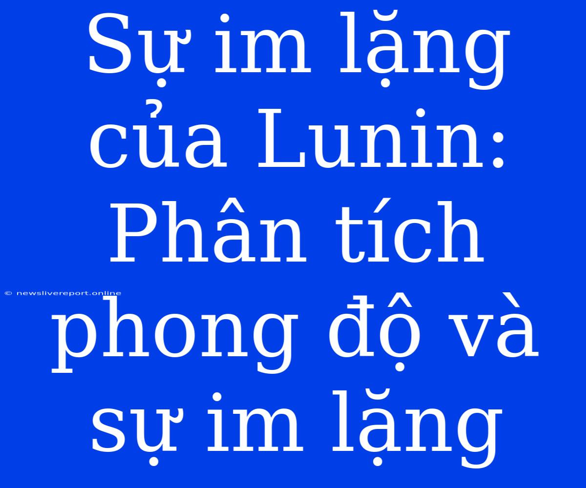 Sự Im Lặng Của Lunin: Phân Tích Phong Độ Và Sự Im Lặng