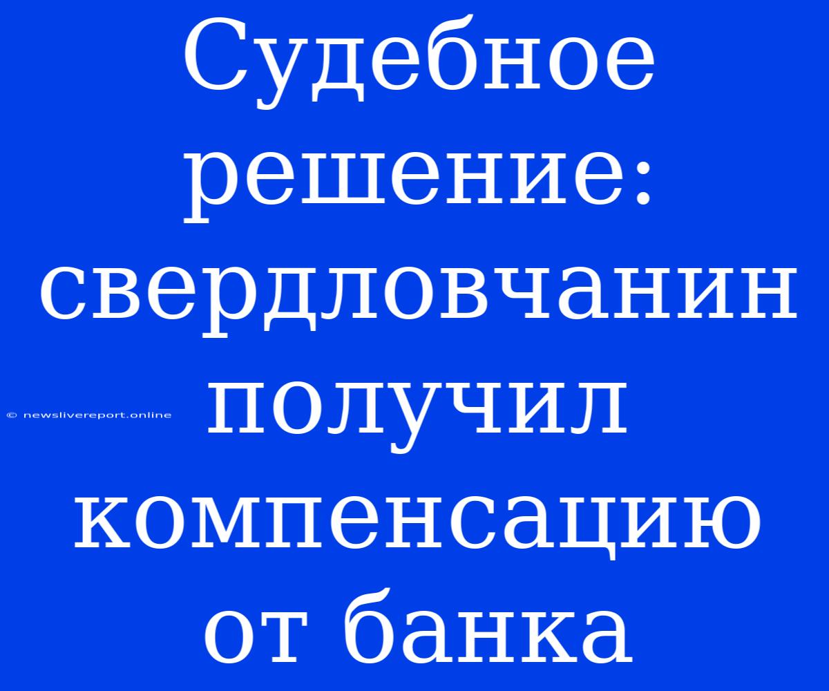 Судебное Решение: Свердловчанин Получил Компенсацию От Банка