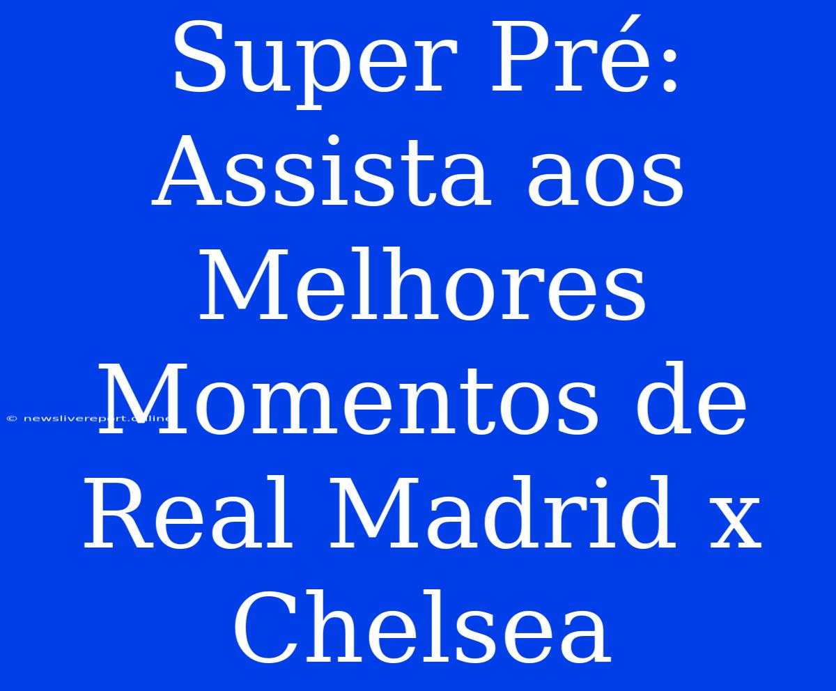 Super Pré: Assista Aos Melhores Momentos De Real Madrid X Chelsea