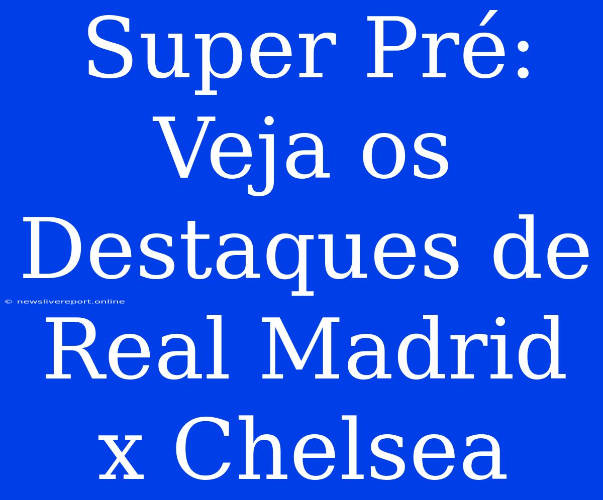 Super Pré: Veja Os Destaques De Real Madrid X Chelsea