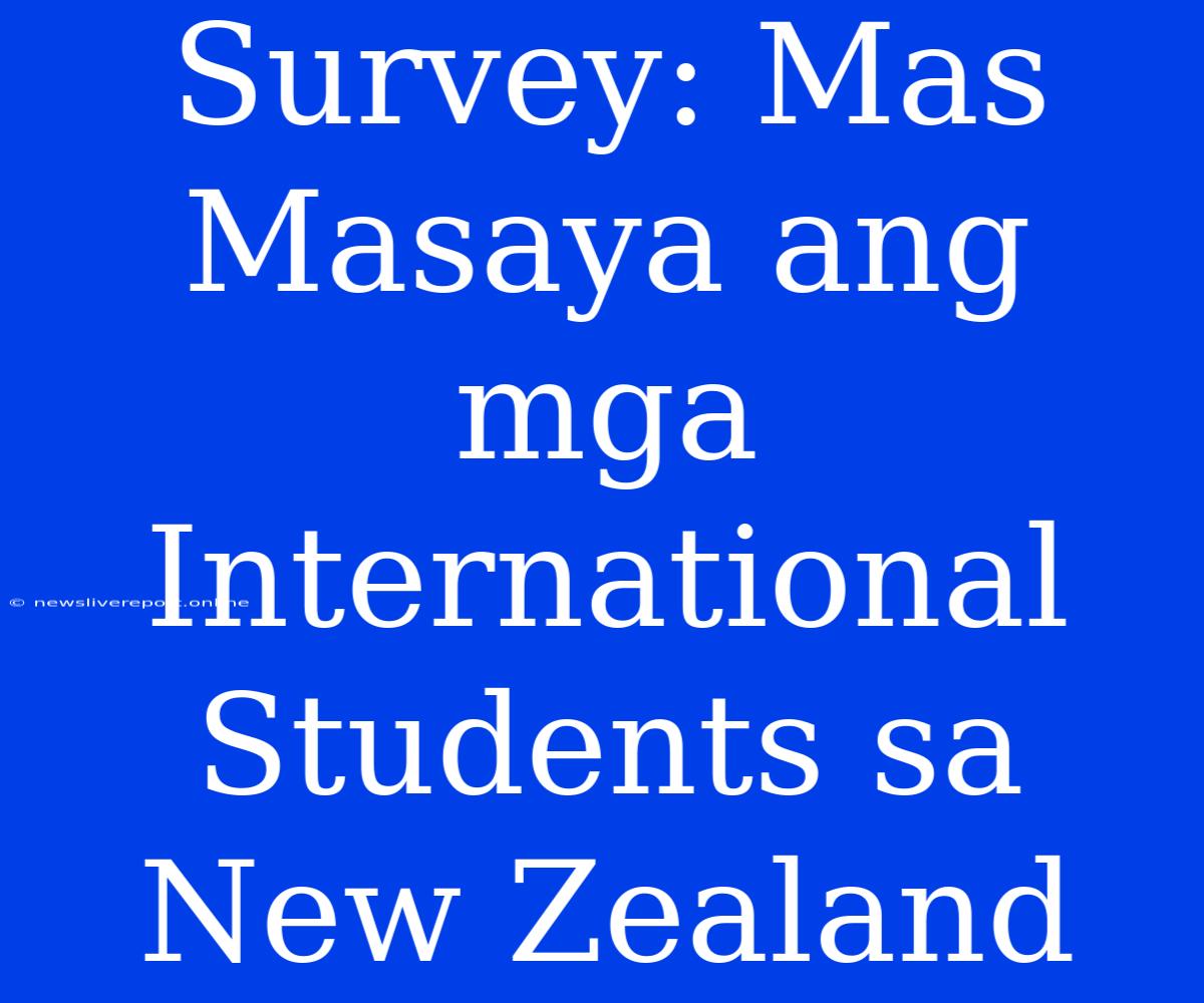 Survey: Mas Masaya Ang Mga International Students Sa New Zealand