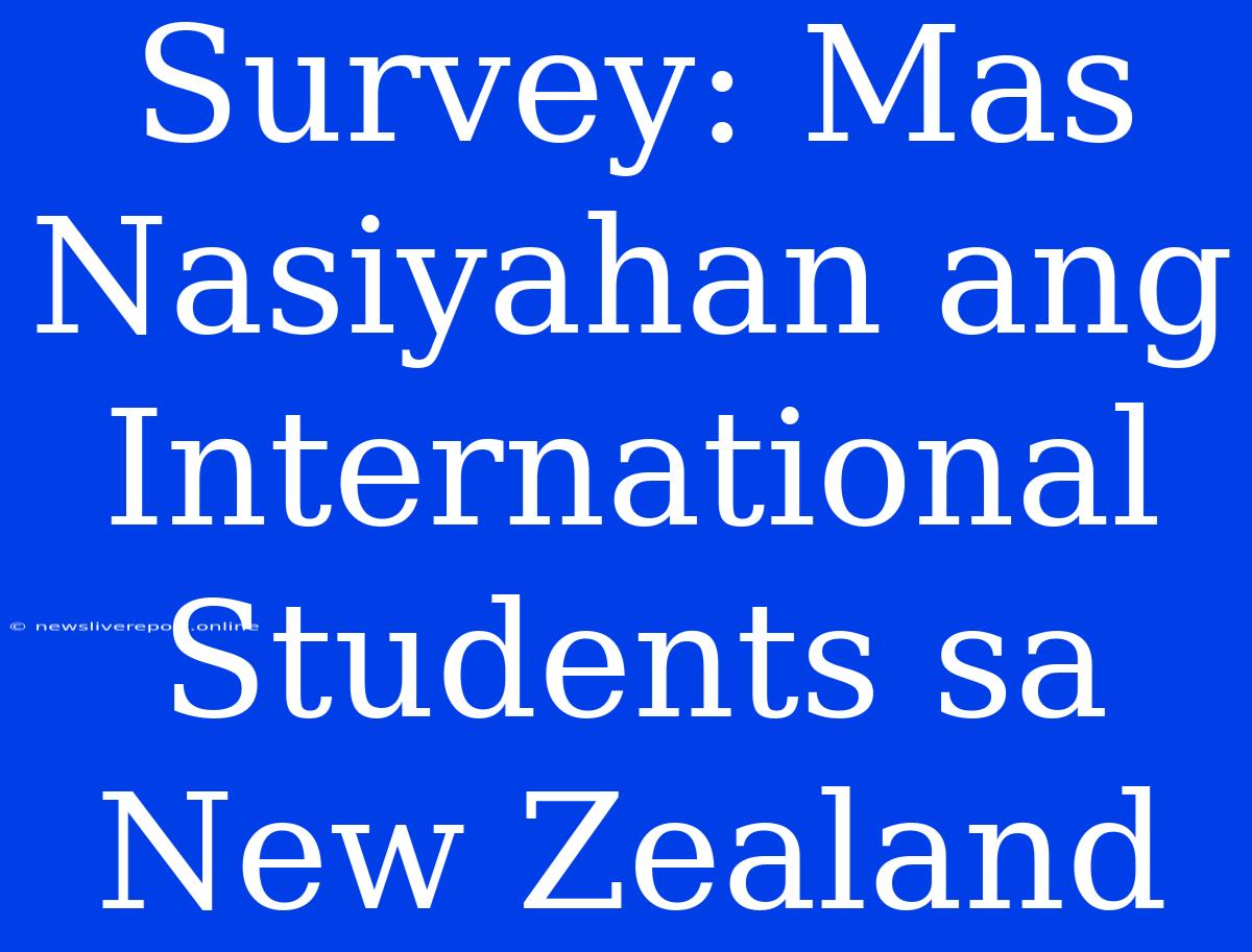 Survey: Mas Nasiyahan Ang International Students Sa New Zealand