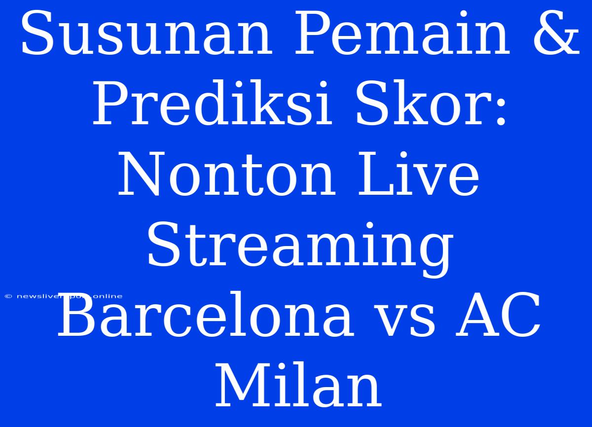 Susunan Pemain & Prediksi Skor: Nonton Live Streaming Barcelona Vs AC Milan