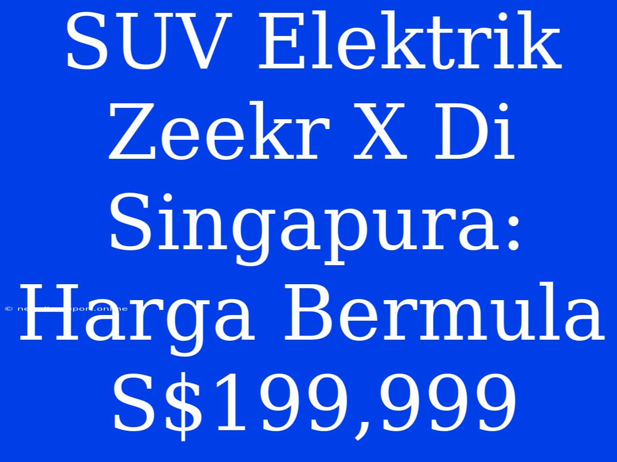 SUV Elektrik Zeekr X Di Singapura: Harga Bermula S$199,999