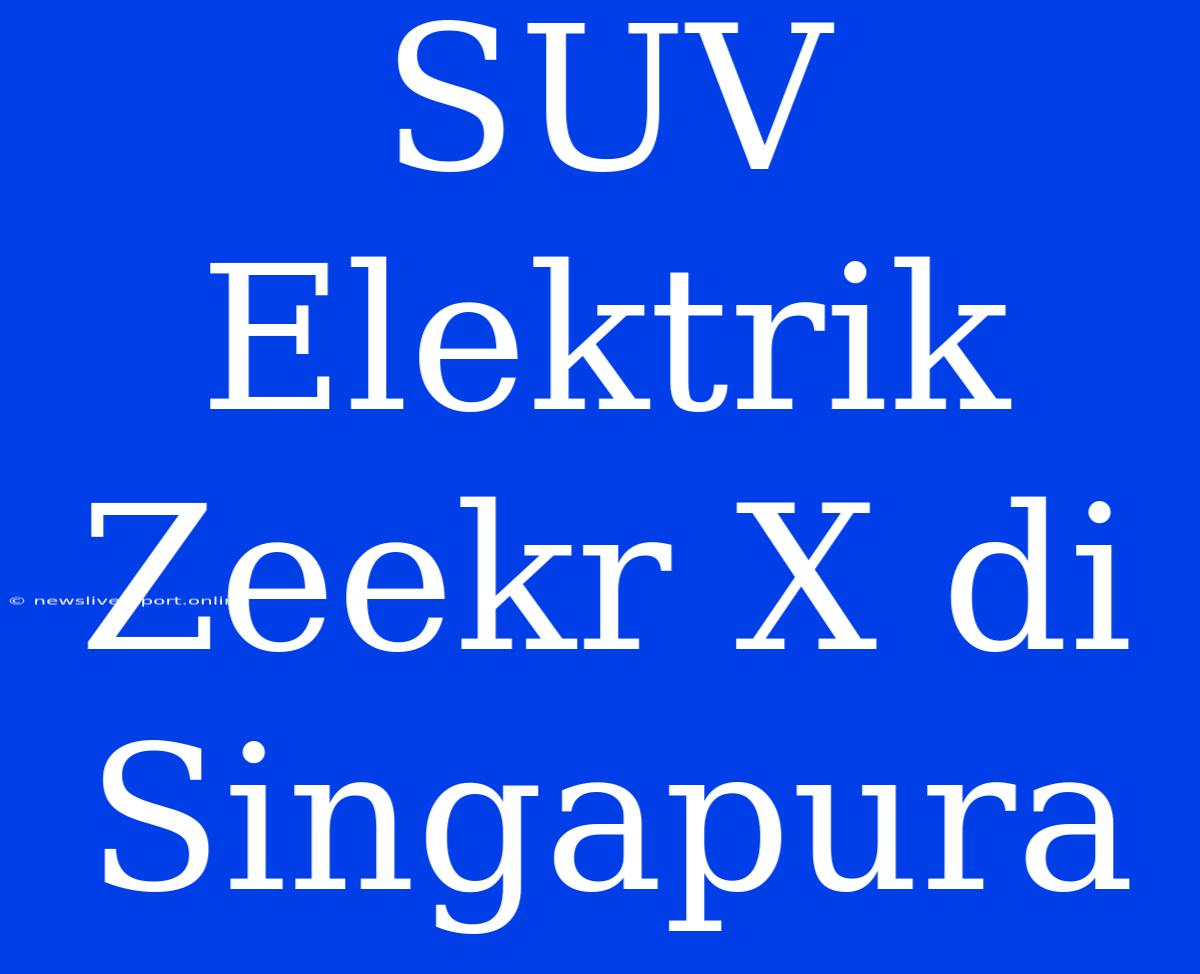 SUV Elektrik Zeekr X Di Singapura