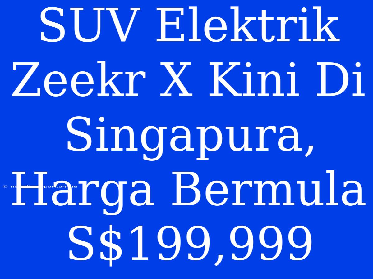 SUV Elektrik Zeekr X Kini Di Singapura, Harga Bermula S$199,999