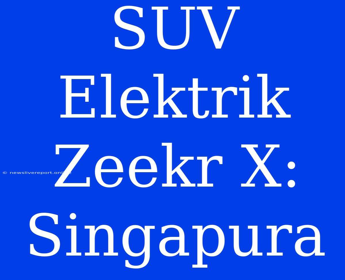 SUV Elektrik Zeekr X: Singapura