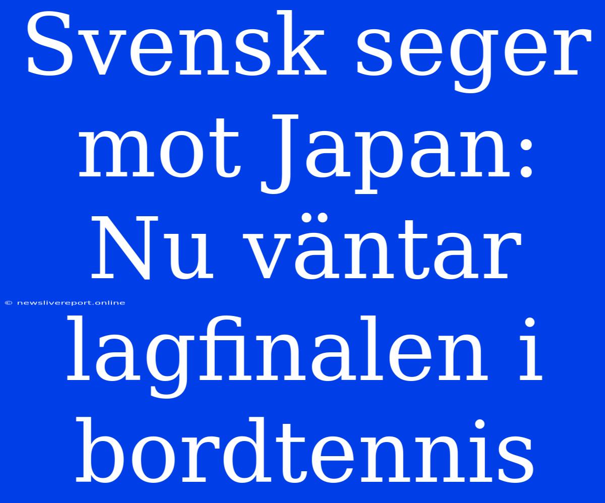 Svensk Seger Mot Japan: Nu Väntar Lagfinalen I Bordtennis