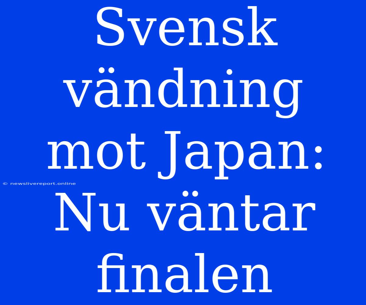 Svensk Vändning Mot Japan: Nu Väntar Finalen