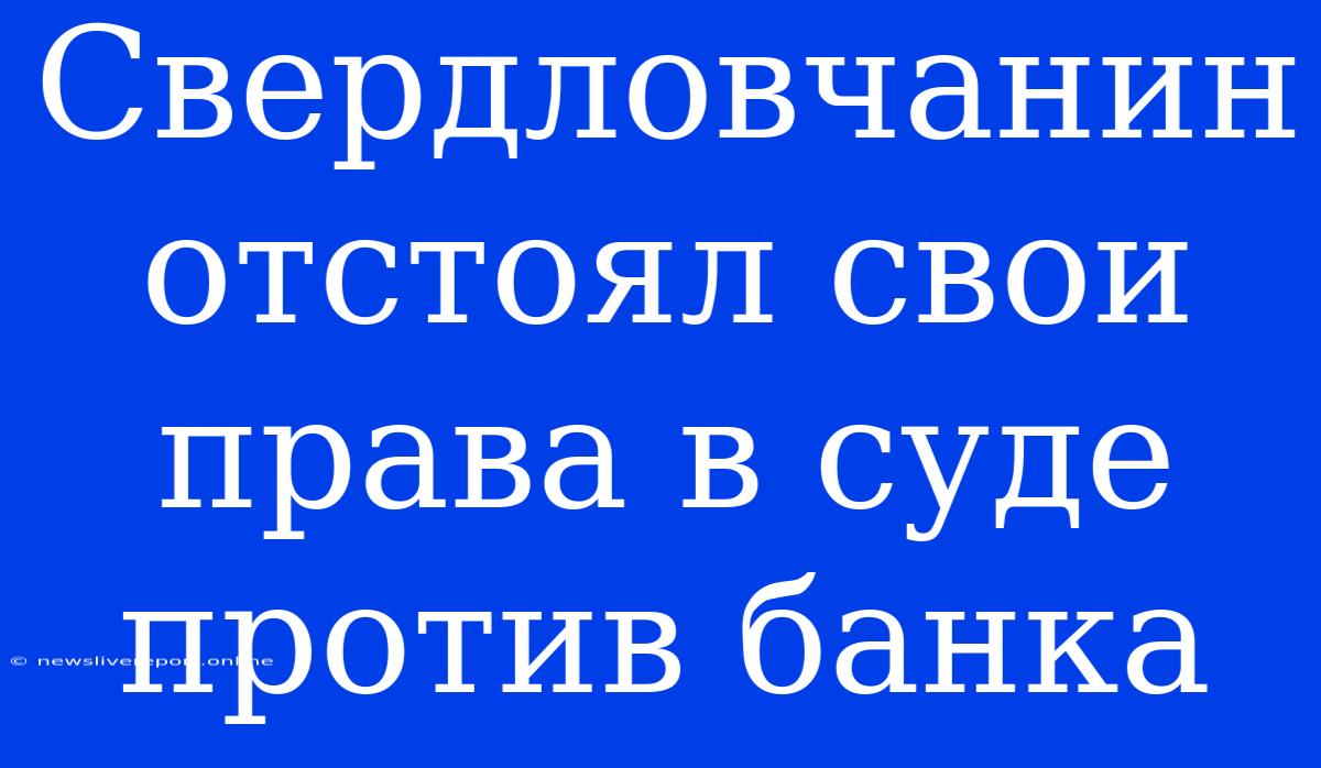 Свердловчанин Отстоял Свои Права В Суде Против Банка