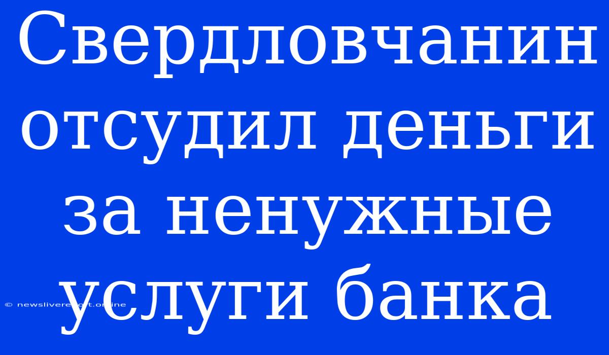 Свердловчанин Отсудил Деньги За Ненужные Услуги Банка