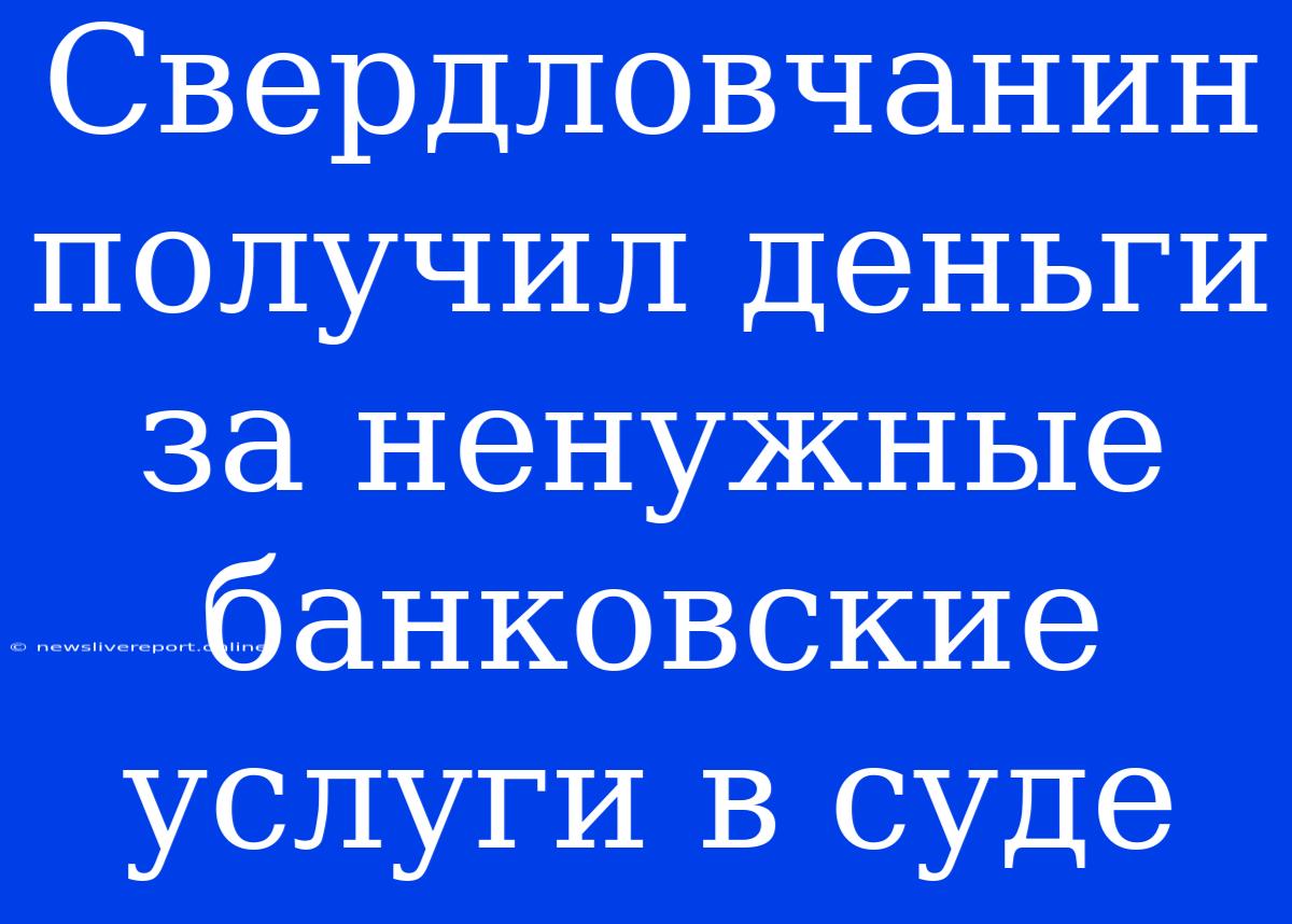 Свердловчанин Получил Деньги За Ненужные Банковские Услуги В Суде