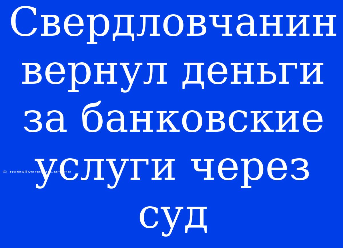 Свердловчанин Вернул Деньги За Банковские Услуги Через Суд