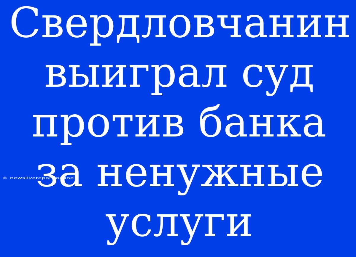 Свердловчанин Выиграл Суд Против Банка За Ненужные Услуги