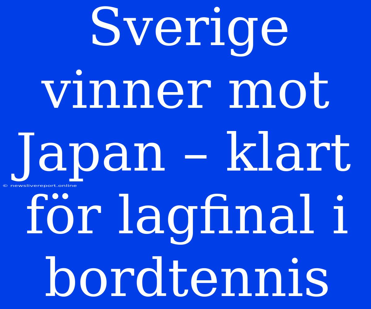 Sverige Vinner Mot Japan – Klart För Lagfinal I Bordtennis