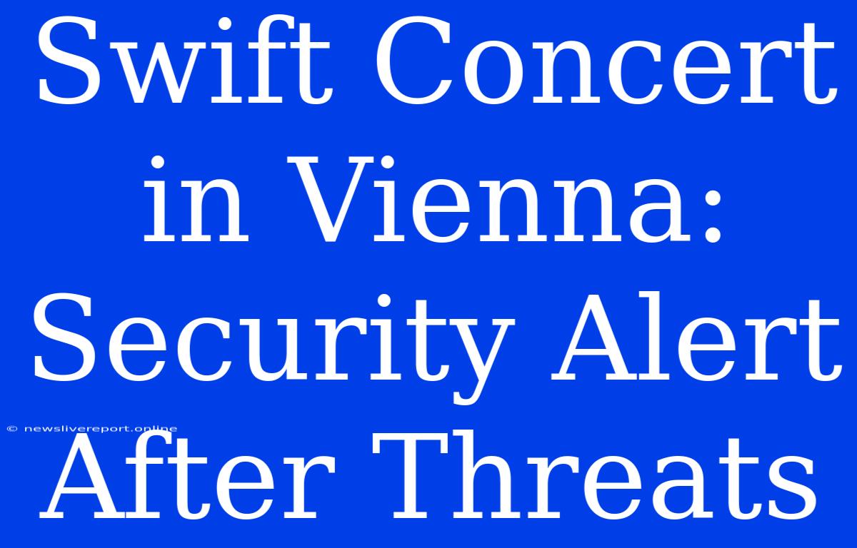 Swift Concert In Vienna: Security Alert After Threats