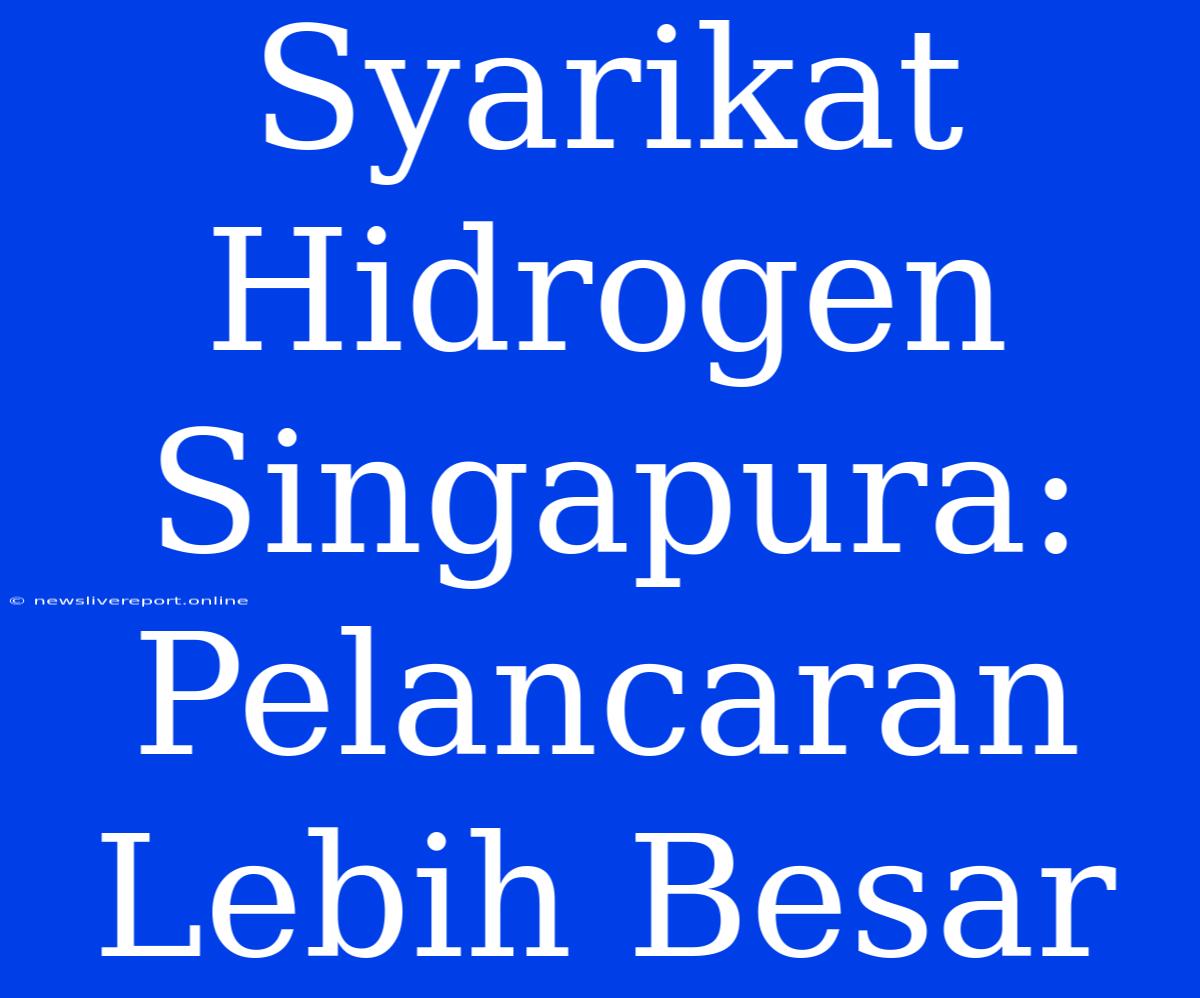 Syarikat Hidrogen Singapura: Pelancaran Lebih Besar