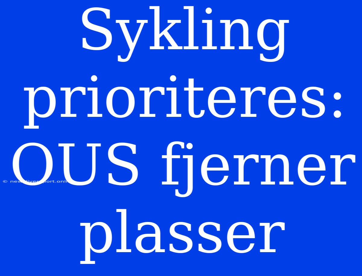 Sykling Prioriteres: OUS Fjerner Plasser