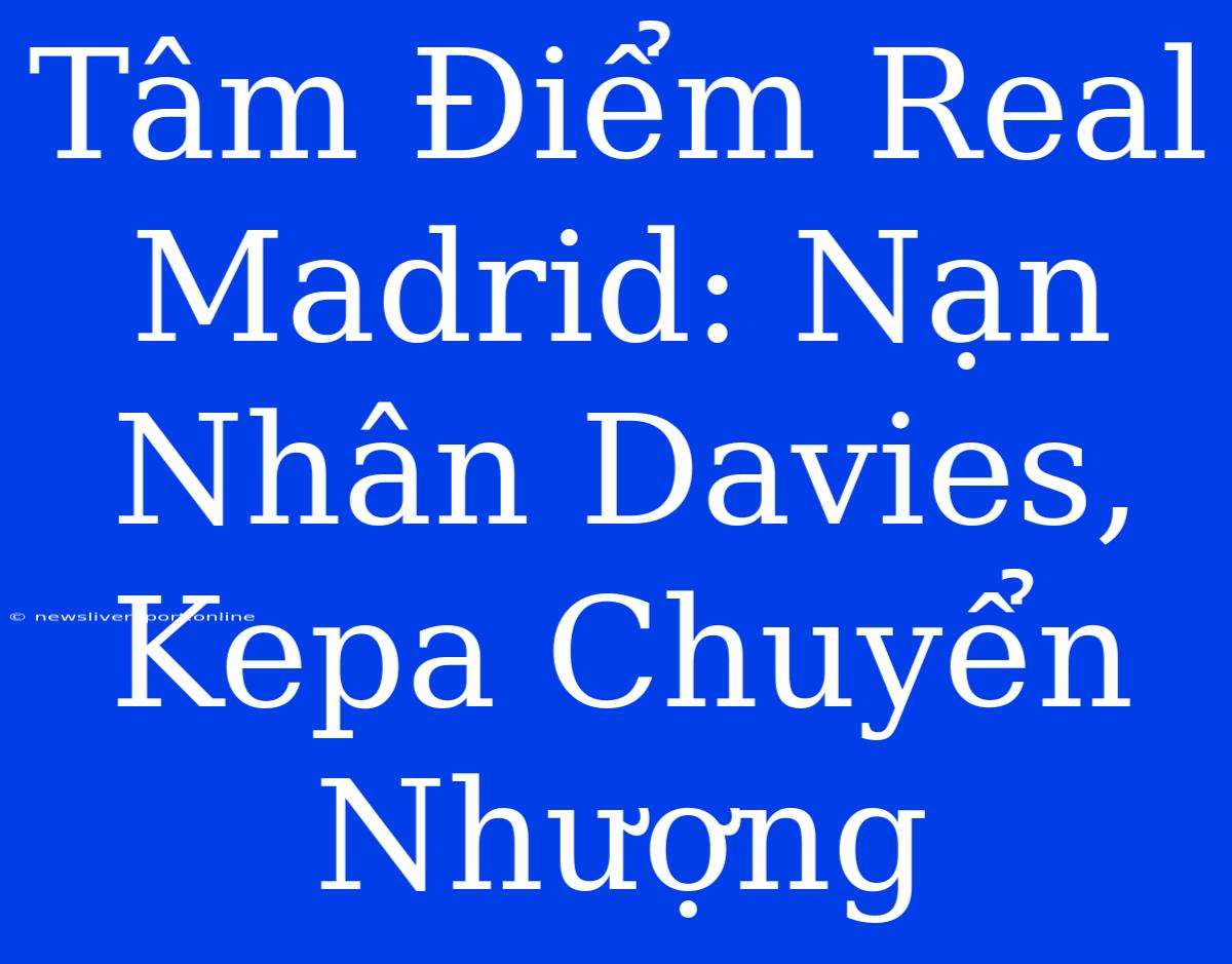 Tâm Điểm Real Madrid: Nạn Nhân Davies, Kepa Chuyển Nhượng