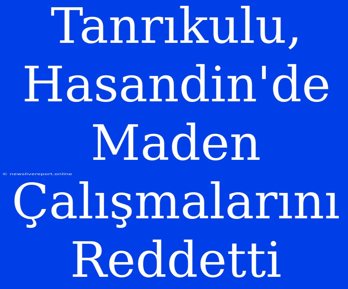 Tanrıkulu, Hasandin'de Maden Çalışmalarını Reddetti