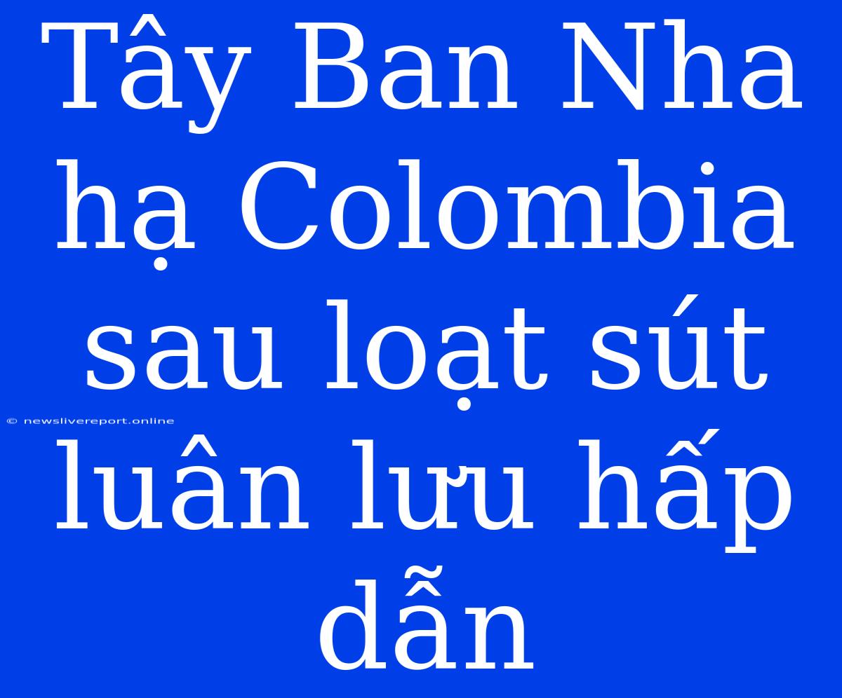 Tây Ban Nha Hạ Colombia Sau Loạt Sút Luân Lưu Hấp Dẫn