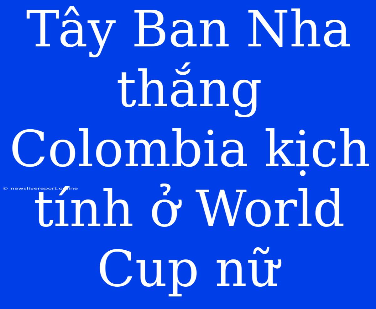 Tây Ban Nha Thắng Colombia Kịch Tính Ở World Cup Nữ